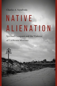 Native Alienation : Spiritual Conquest and the Violence of California Missions - Charles A. Sepulveda