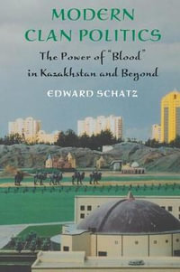 Modern Clan Politics : The Power of "Blood" in Kazakhstan and Beyond - Edward Schatz