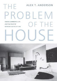 The Problem of the House : French Domestic Life and the Rise of Modern Architecture - Alex Thomas Anderson