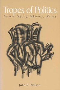 Tropes of Politics : Science, Theory, Rhetoric, Action - John S. Nelson