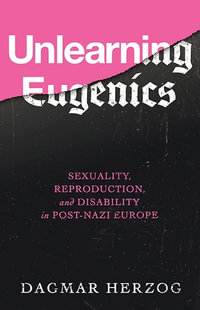 Unlearning Eugenics : Sexuality, Reproduction, and Disability in Post-Nazi Europe - Dagmar Herzog