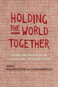 Holding the World Together : African Women in Changing Perspective - Nwando Achebe