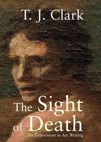 The Sight of Death : An Experiment in Art Writing - T. J. Clark