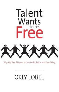 Talent Wants to be Free : Why We Should Learn to Love Leaks, Raids, and Free Riding - Orly Lobel