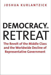 Democracy in Retreat : The Revolt of the Middle Class and the Worldwide Decline of Representative Government - Joshua Kurlantzick