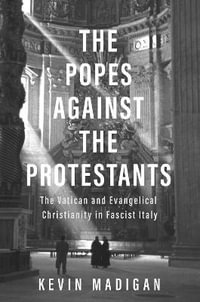 The Popes against the Protestants : The Vatican and Evangelical Christianity in Fascist Italy - Kevin Madigan