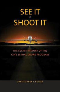 See It/Shoot It : The Secret History of the CIA's Lethal Drone Program - Christopher J. Fuller