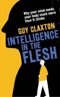 Intelligence in the Flesh : Why Your Mind Needs Your Body Much More Than It Thinks - Guy Claxton