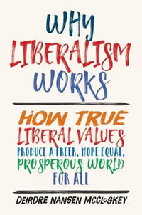 Why Liberalism Works : How True Liberal Values Produce a Freer, More Equal, Prosperous World for All - Deirdre Nansen McCloskey