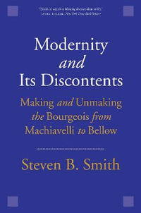 Modernity and Its Discontents : Making and Unmaking the Bourgeois from Machiavelli to Bellow - Steven B. Smith