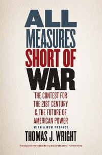 All Measures Short of War : The Contest for the Twenty-First Century and the Future of American Power - Thomas J. Wright