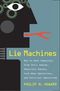 Lie Machines : How to Save Democracy from Troll Armies, Deceitful Robots, Junk News Operations, and Political Operatives - Philip N. Howard