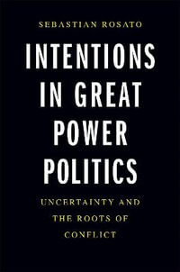 Intentions in Great Power Politics : Uncertainty and the Roots of Conflict - Sebastian Rosato