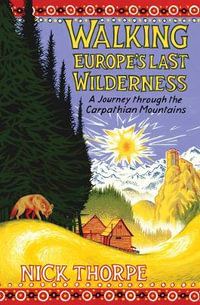 Walking Europe's Last Wilderness : A Journey through the Carpathian Mountains - Nick Thorpe