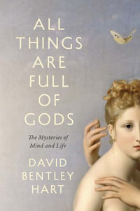 All Things Are Full of Gods : The Mysteries of Mind and Life - David Bentley Hart