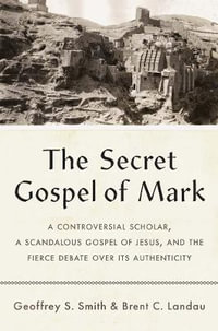 The Secret Gospel of Mark : A Controversial Scholar, a Scandalous Gospel of Jesus, and the Fierce Debate over Its Authenticity - Geoffrey S. Smith