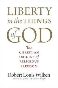 Liberty in the Things of God : The Christian Origins of Religious Freedom - Robert Louis Wilken