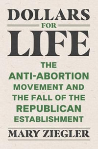 Dollars for Life : The Anti-Abortion Movement and the Fall of the Republican Establishment - Mary Ziegler