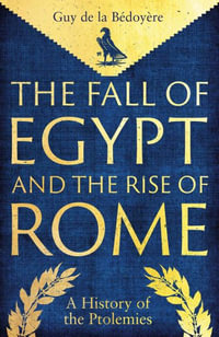 The Fall of Egypt and the Rise of Rome : A History of the Ptolemies - Guy de la Bedoyere