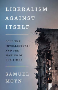 Liberalism against Itself : Cold War Intellectuals and the Making of Our Times - Samuel Moyn