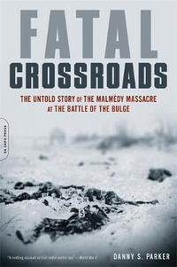 Fatal Crossroads : The Untold Story of the Malmedy Massacre at the Battle of the Bulge - Danny Parker