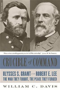 Crucible of Command : Ulysses S. Grant and Robert E. Lee--The War They Fought, the Peace They Forged - William Davis