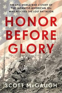 Honor Before Glory : The Epic World War II Story of the Japanese American GIs Who Rescued the Lost Battalion - Scott McGaugh