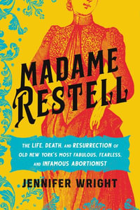 Madame Restell : The Life, Death, and Resurrection of Old New York's Most Fabulous, Fearless, and Infamous Abortionist - Jennifer Wright