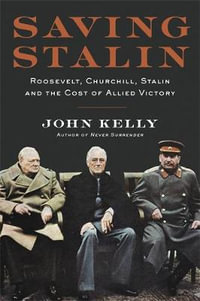 Saving Stalin : Roosevelt, Churchill, Stalin, and the Cost of Allied Victory in Europe - John Kelly