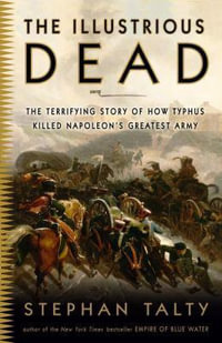 The Illustrious Dead : The Terrifying Story of How Typhus Killed Napoleon's Greatest Army - Stephan Talty