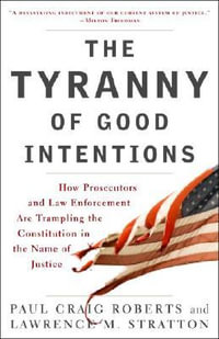 The Tyranny of Good Intentions : How Prosecutors and Law Enforcement Are Trampling the Constitution in the Name of Justice - Paul Craig Roberts