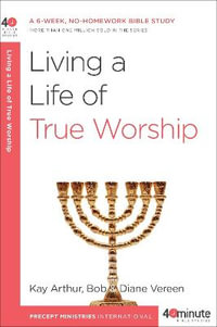 Living a Life of True Worship : A 6-Week, No-Homework Bible Study - Kay Arthur