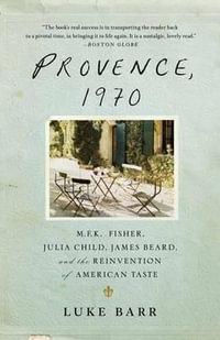 Provence, 1970 : M.F.K. Fisher, Julia Child, James Beard, and the Reinvention of American Taste - Luke Barr