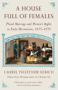 A House Full of Females : Plural Marriage and Women's Rights in Early Mormonism, 1835-1870 - Laurel Thatcher Ulrich