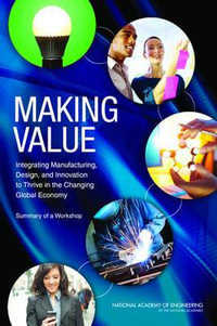 Making Value : Integrating Manufacturing, Design, and Innovation to Thrive in the Changing Global Economy: Summary of a Workshop - National Academy of Engineering