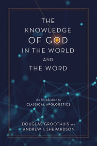 The Knowledge of God in the World and the Word : An Introduction to Classical Apologetics - Douglas Groothuis