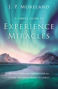 A Simple Guide to Experience Miracles : Instruction and Inspiration for Living Supernaturally in Christ - J. P. Moreland