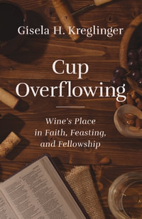 Cup Overflowing : Wine's Place In Faith, Feasting, And Fellowship - Gisela H. Kreglinger