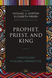 Prophet, Priest, And King : Christology In Global Perspective - Justin S. Holcomb