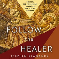 Follow the Healer : Biblical and Theological Foundations for Healing Ministry - Mark Smeby