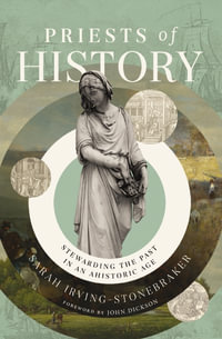 Priests Of History : Stewarding The Past In An Ahistoric Age - Sarah Irving-Stonebraker