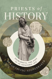 Priests Of History : Stewarding The Past In An Ahistoric Age - Sarah Irving-Stonebraker