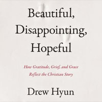 Beautiful, Disappointing, Hopeful : How Gratitude, Grief, and Grace Reflect The Christian Story - Drew Hyun