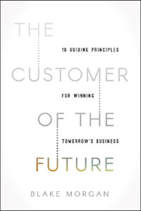 The Customer of the Future : 10 Guiding Principles for Winning Tomorrow's Business - Blake Morgan