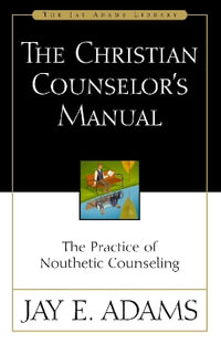 The Christian Counselor's Manual : The Practice of Nouthetic Counseling - Jay E. Adams