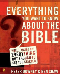 Everything You Want To Know About The Bible : Well...Maybe Not Everything But Enough To Get You Started - Peter Downey