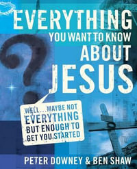 Everything You Want to Know about Jesus : Well ... Maybe Not Everything but Enough to Get You Started - Peter Douglas Downey