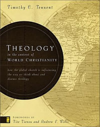 Theology in the Context of World Christianity : How the Global Church Is Influencing the Way We Think about and Discuss Theology - Timothy C. Tennent