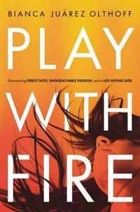 Play With Fire : Discovering Fierce Faith, Unquenchable Passion, And A Life-Giving God - Bianca Juarez Olthoff