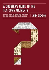 A Doubter's Guide to the Ten Commandments : How, for Better or Worse, Our Ideas about the Good Life Come from Moses and Jesus - John Dickson